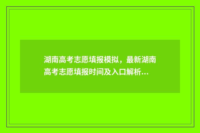 湖南高考志愿填报模拟，最新湖南高考志愿填报时间及入口解析 湖南单招录取分数线