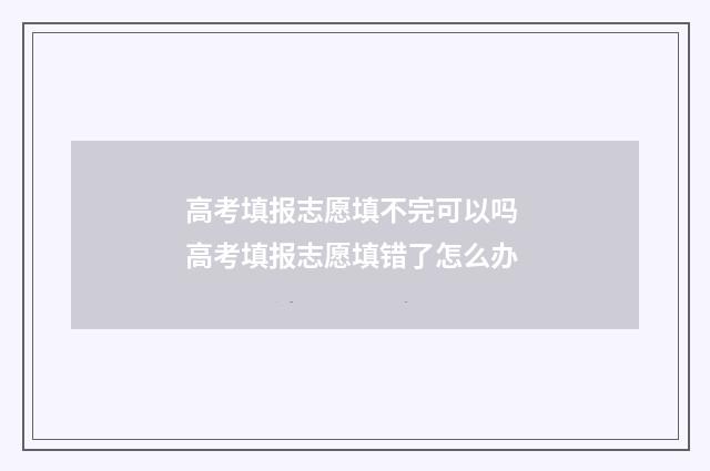 高考填报志愿填不完可以吗 高考填报志愿填错了怎么办