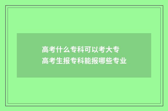 高考什么专科可以考大专 高考生报专科能报哪些专业