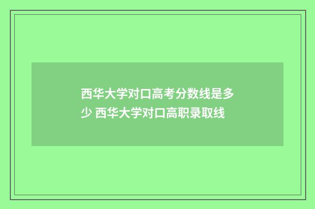 西华大学对口高考分数线是多少 西华大学对口高职录取线