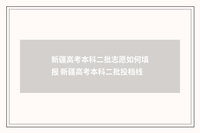 新疆高考本科二批志愿如何填报 新疆高考本科二批投档线