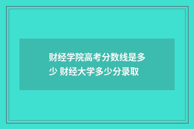 财经学院高考分数线是多少 财经大学多少分录取