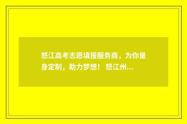 怒江高考志愿填报服务商，为你量身定制，助力梦想！ 怒江州高考喜报