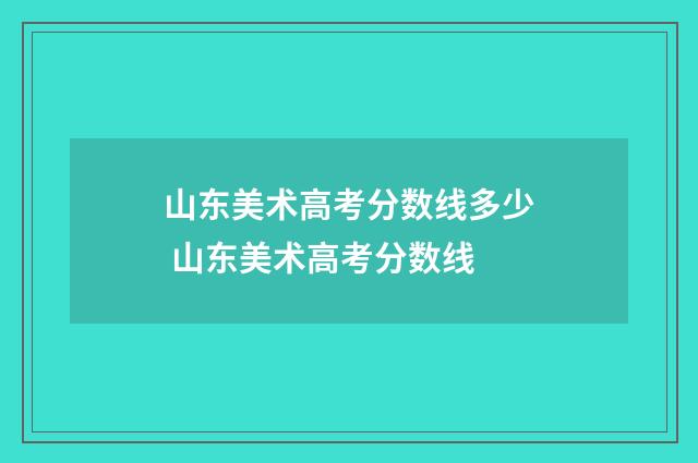 山东美术高考分数线多少 山东美术高考分数线