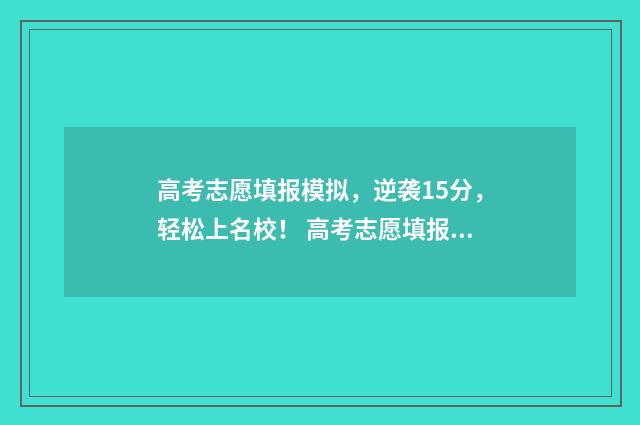 高考志愿填报模拟，逆袭15分，轻松上名校！ 高考志愿填报模板完整版