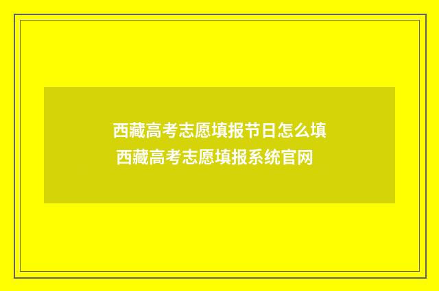 西藏高考志愿填报节日怎么填 西藏高考志愿填报系统官网