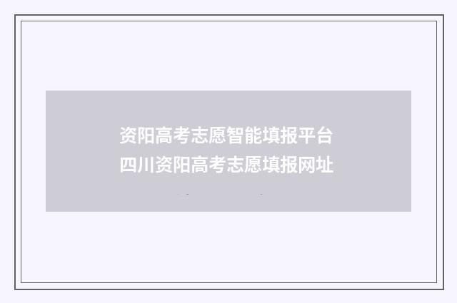 资阳高考志愿智能填报平台 四川资阳高考志愿填报网址