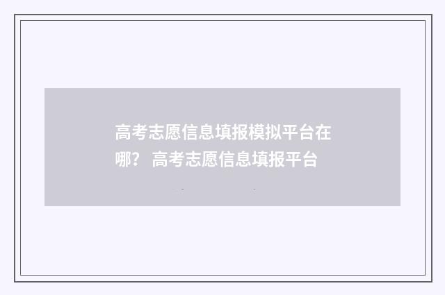 高考志愿信息填报模拟平台在哪？ 高考志愿信息填报平台