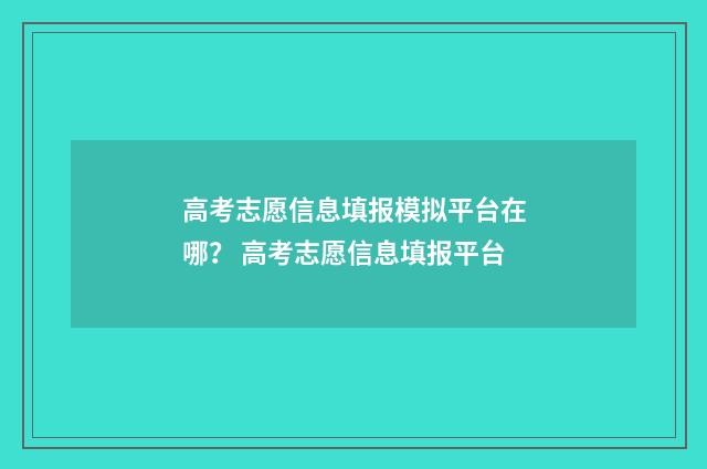 高考志愿信息填报模拟平台在哪？ 高考志愿信息填报平台