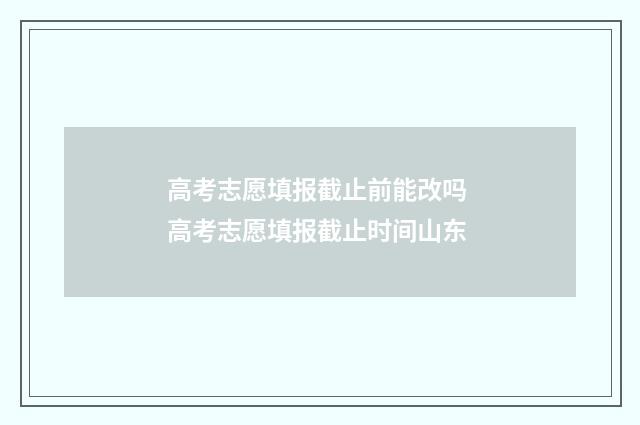 高考志愿填报截止前能改吗 高考志愿填报截止时间山东