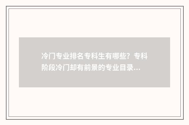 冷门专业排名专科生有哪些？专科阶段冷门却有前景的专业目录 冷门专业学校