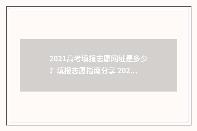 2021高考填报志愿网址是多少？填报志愿指南分享 2021高考填报志愿确认时间