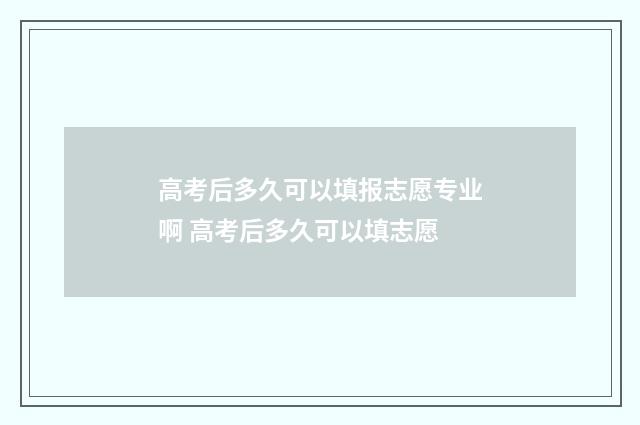 高考后多久可以填报志愿专业啊 高考后多久可以填志愿