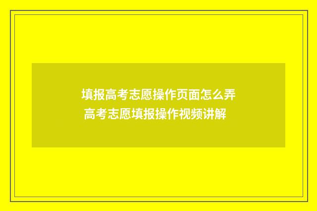 填报高考志愿操作页面怎么弄 高考志愿填报操作视频讲解