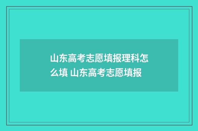 山东高考志愿填报理科怎么填 山东高考志愿填报