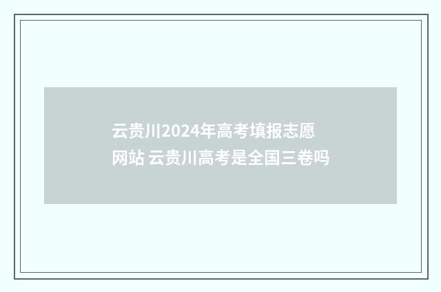 云贵川2024年高考填报志愿网站 云贵川高考是全国三卷吗