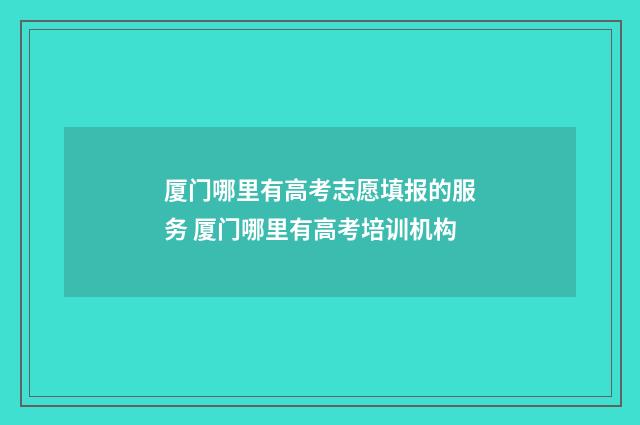 厦门哪里有高考志愿填报的服务 厦门哪里有高考培训机构