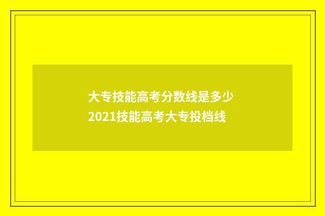 大专技能高考分数线是多少 2021技能高考大专投档线