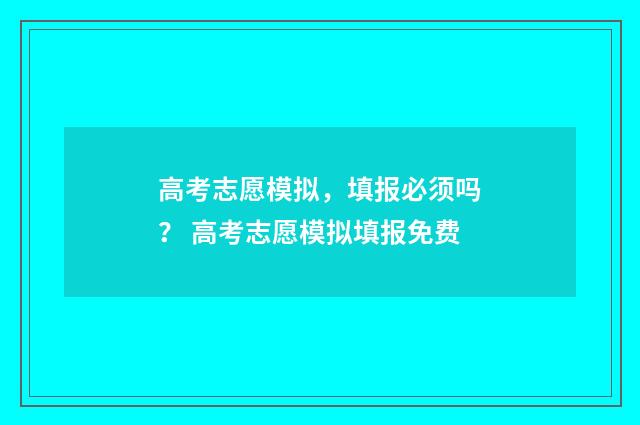 高考志愿模拟，填报必须吗？ 高考志愿模拟填报免费