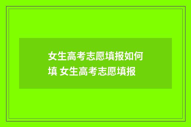女生高考志愿填报如何填 女生高考志愿填报