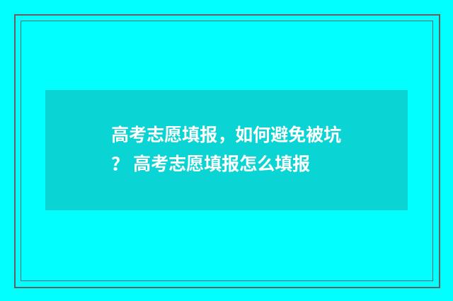 高考志愿填报，如何避免被坑？ 高考志愿填报怎么填报