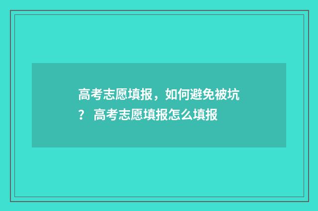 高考志愿填报，如何避免被坑？ 高考志愿填报怎么填报
