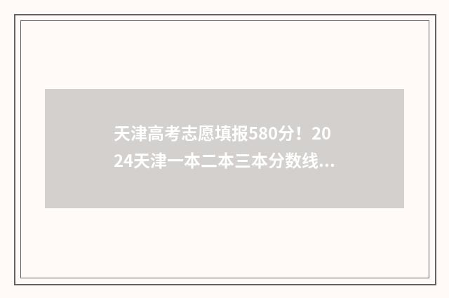 天津高考志愿填报580分！2024天津一本二本三本分数线及录取规则 天津高考志愿填报服务中心