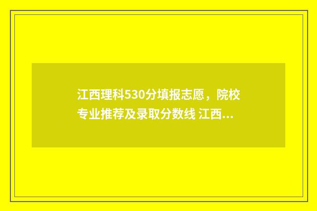 江西理科530分填报志愿，院校专业推荐及录取分数线 江西理科580分