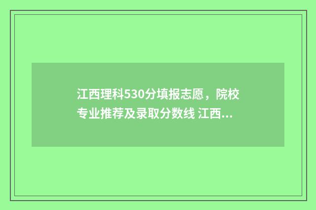 江西理科530分填报志愿，院校专业推荐及录取分数线 江西理科580分