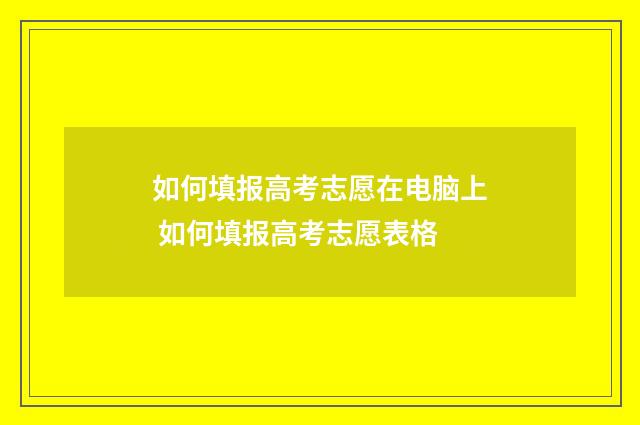 如何填报高考志愿在电脑上 如何填报高考志愿表格