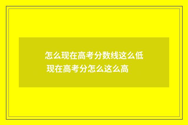 怎么现在高考分数线这么低 现在高考分怎么这么高
