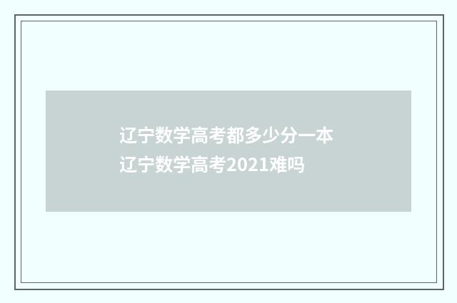辽宁数学高考都多少分一本 辽宁数学高考2021难吗