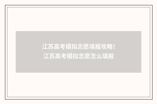 江苏高考模拟志愿填报攻略！ 江苏高考模拟志愿怎么填报