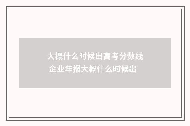 大概什么时候出高考分数线 企业年报大概什么时候出