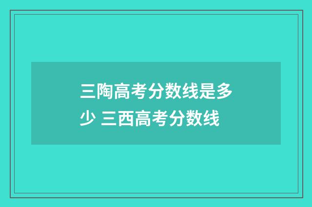 三陶高考分数线是多少 三西高考分数线