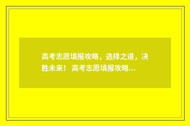 高考志愿填报攻略，选择之道，决胜未来！ 高考志愿填报攻略(最全)