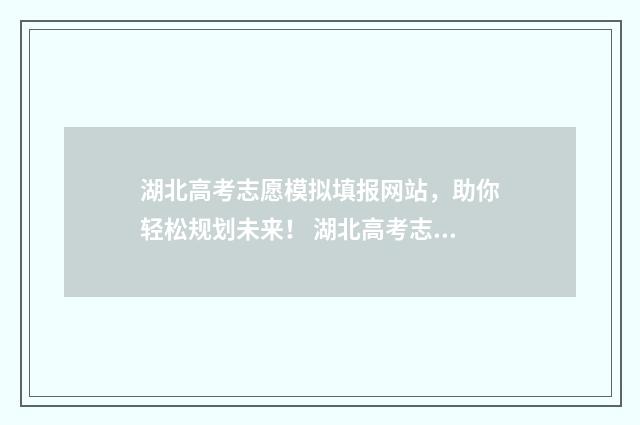湖北高考志愿模拟填报网站，助你轻松规划未来！ 湖北高考志愿模拟