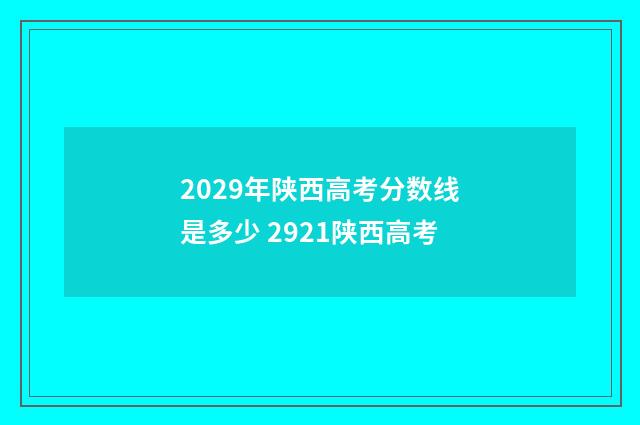 2029年陕西高考分数线是多少 2921陕西高考
