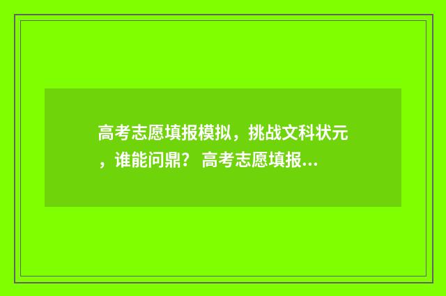 高考志愿填报模拟，挑战文科状元，谁能问鼎？ 高考志愿填报模板完整版