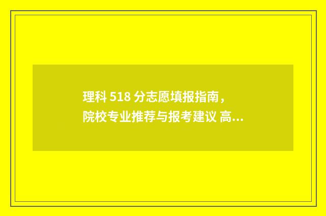 理科 518 分志愿填报指南，院校专业推荐与报考建议 高考理科518分算好吗