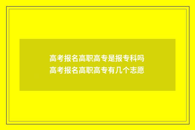 高考报名高职高专是报专科吗 高考报名高职高专有几个志愿