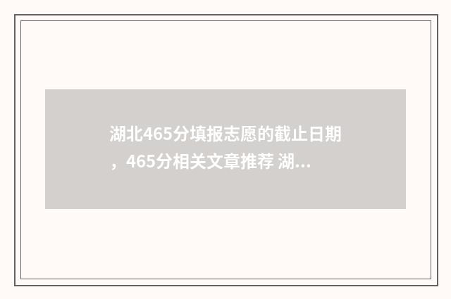 湖北465分填报志愿的截止日期，465分相关文章推荐 湖北高考分数465在湖北能上什么大学