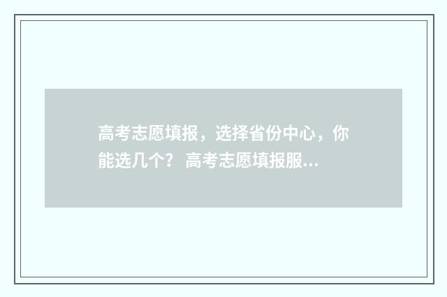 高考志愿填报，选择省份中心，你能选几个？ 高考志愿填报服务平台