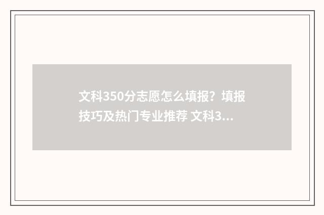 文科350分志愿怎么填报？填报技巧及热门专业推荐 文科350分2021年能上二本吗