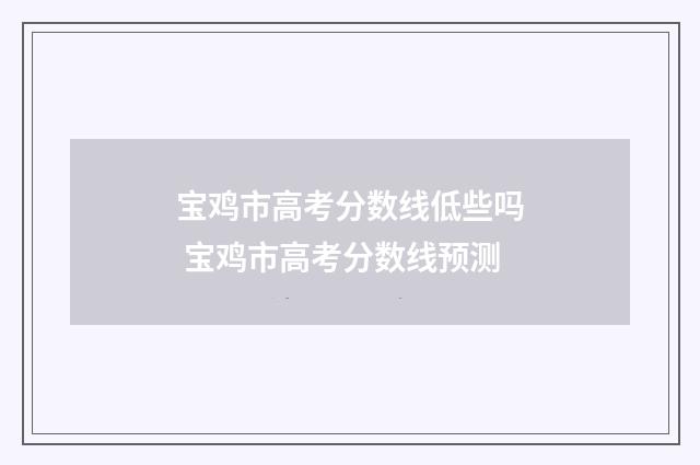 宝鸡市高考分数线低些吗 宝鸡市高考分数线预测