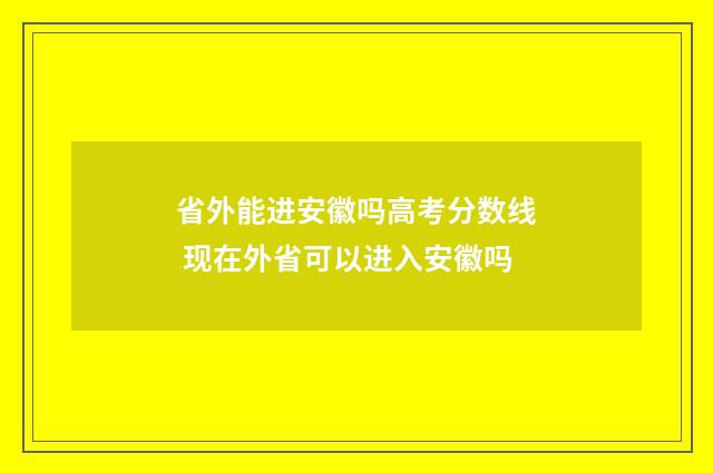 省外能进安徽吗高考分数线 现在外省可以进入安徽吗