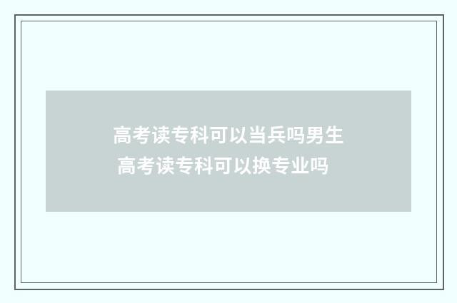 高考读专科可以当兵吗男生 高考读专科可以换专业吗