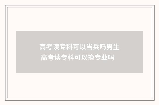 高考读专科可以当兵吗男生 高考读专科可以换专业吗