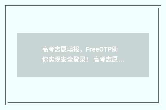高考志愿填报，FreeOTP助你实现安全登录！ 高考志愿填报时间和截止时间