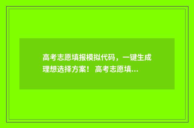 高考志愿填报模拟代码，一键生成理想选择方案！ 高考志愿填报模板